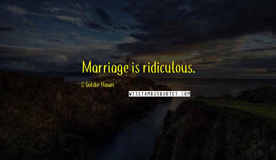 Goldie Hawn Quotes: Marriage is ridiculous.