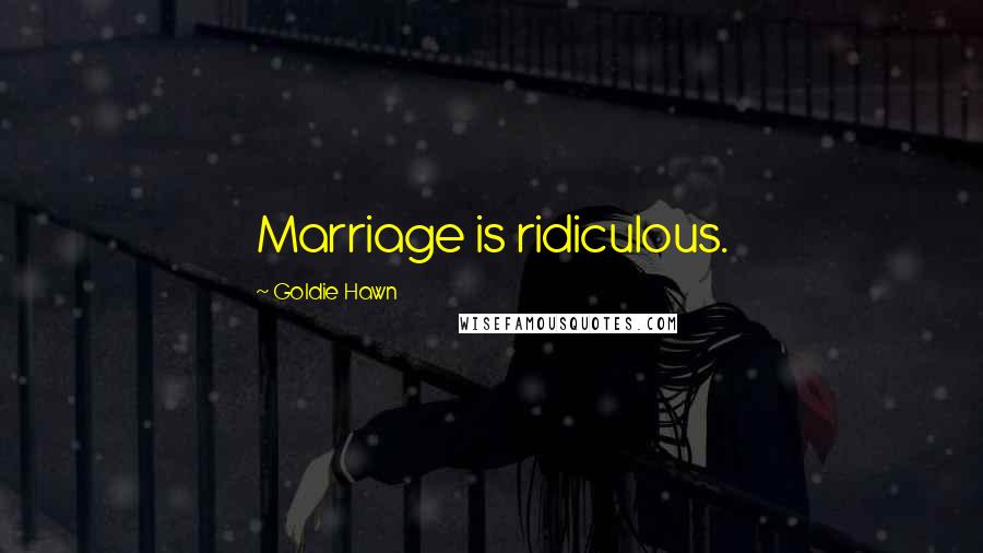 Goldie Hawn Quotes: Marriage is ridiculous.