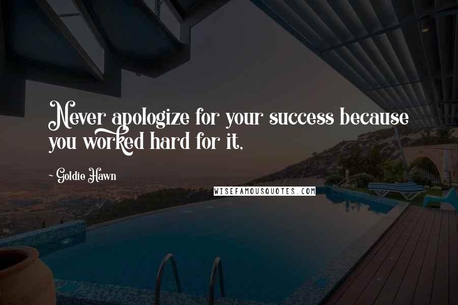 Goldie Hawn Quotes: Never apologize for your success because you worked hard for it,