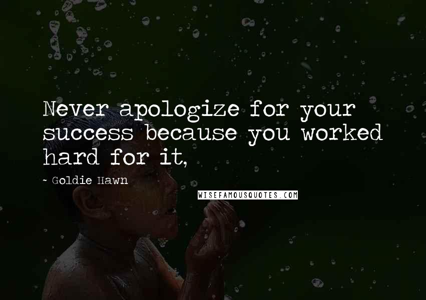 Goldie Hawn Quotes: Never apologize for your success because you worked hard for it,