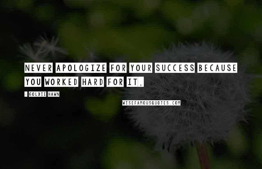 Goldie Hawn Quotes: Never apologize for your success because you worked hard for it,