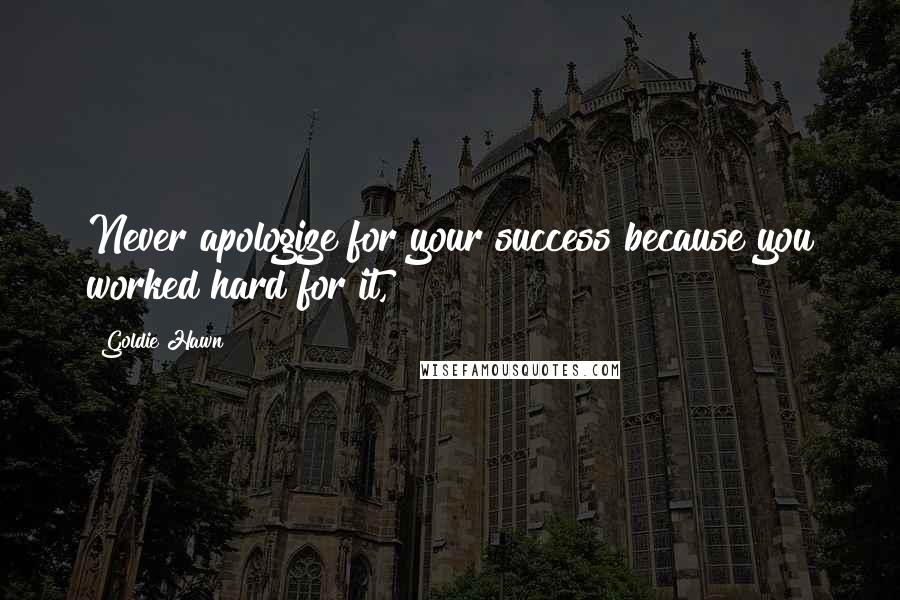 Goldie Hawn Quotes: Never apologize for your success because you worked hard for it,