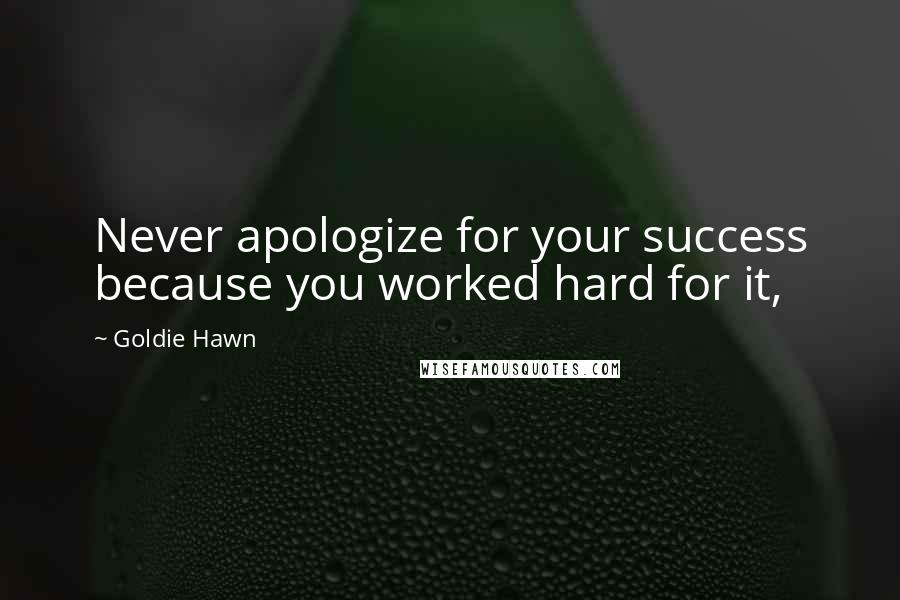 Goldie Hawn Quotes: Never apologize for your success because you worked hard for it,