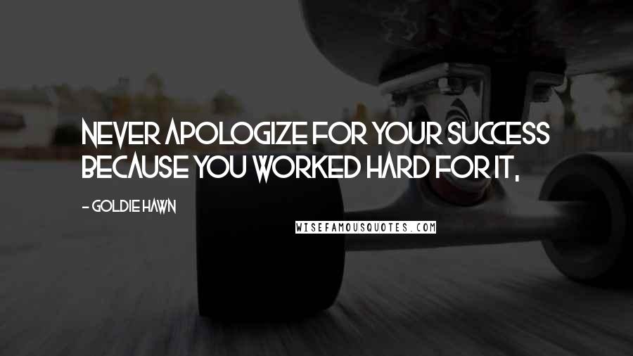 Goldie Hawn Quotes: Never apologize for your success because you worked hard for it,