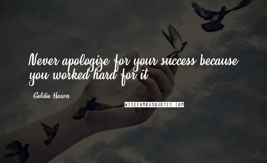 Goldie Hawn Quotes: Never apologize for your success because you worked hard for it,