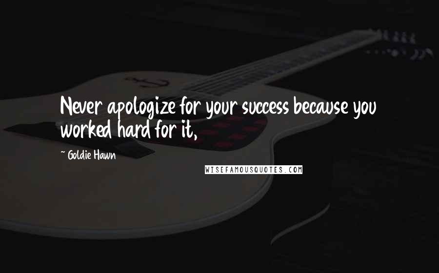 Goldie Hawn Quotes: Never apologize for your success because you worked hard for it,