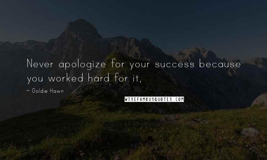 Goldie Hawn Quotes: Never apologize for your success because you worked hard for it,