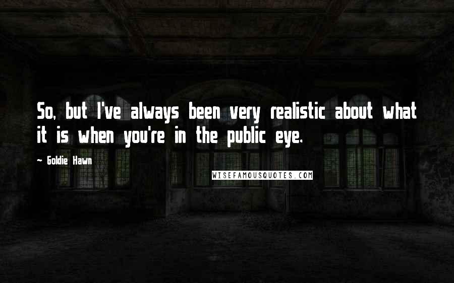 Goldie Hawn Quotes: So, but I've always been very realistic about what it is when you're in the public eye.