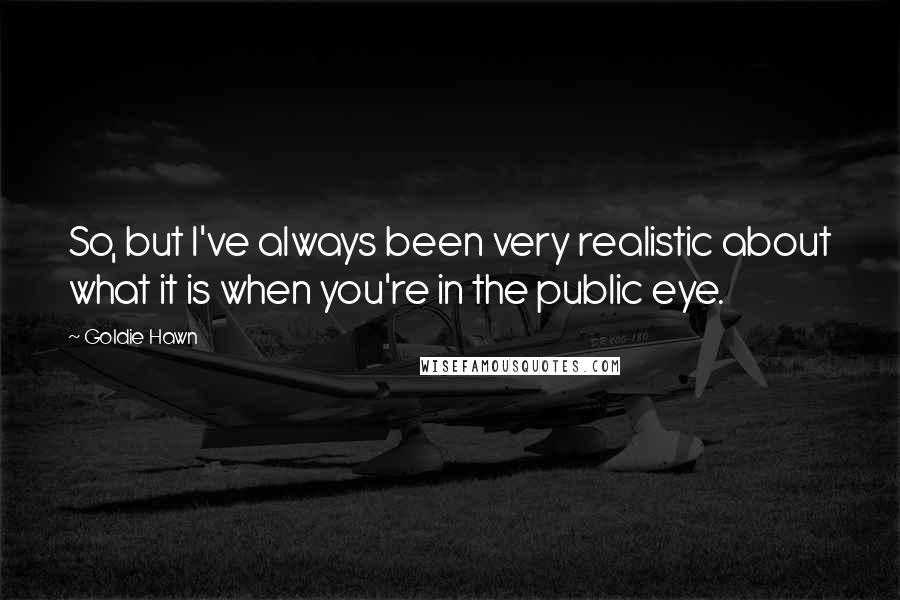 Goldie Hawn Quotes: So, but I've always been very realistic about what it is when you're in the public eye.