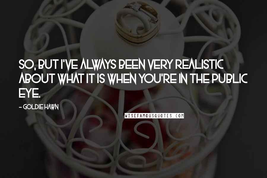 Goldie Hawn Quotes: So, but I've always been very realistic about what it is when you're in the public eye.