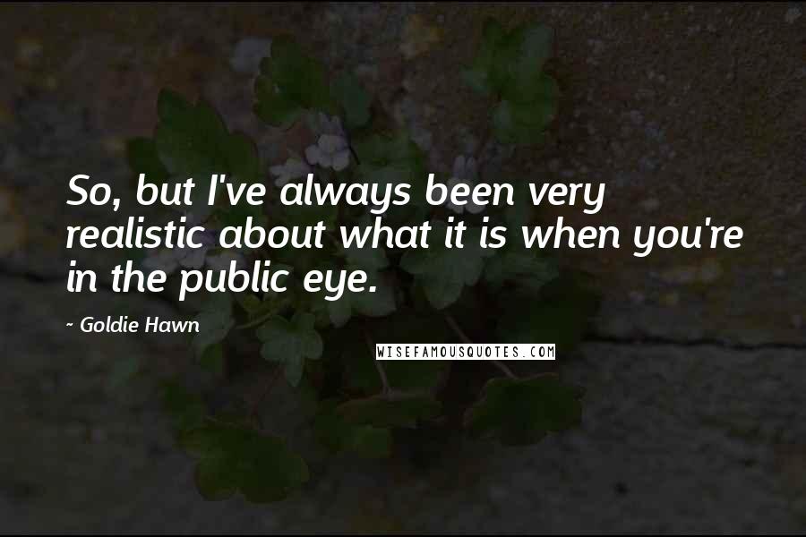 Goldie Hawn Quotes: So, but I've always been very realistic about what it is when you're in the public eye.