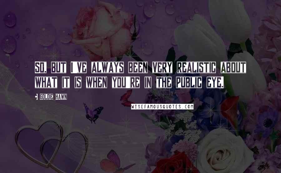 Goldie Hawn Quotes: So, but I've always been very realistic about what it is when you're in the public eye.