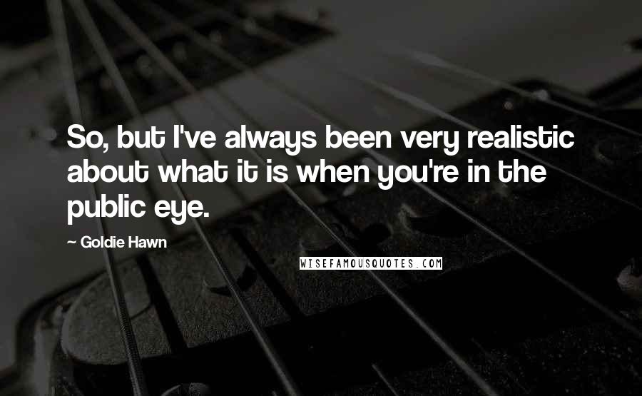 Goldie Hawn Quotes: So, but I've always been very realistic about what it is when you're in the public eye.