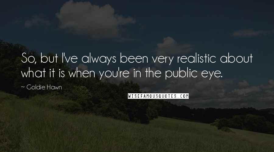 Goldie Hawn Quotes: So, but I've always been very realistic about what it is when you're in the public eye.