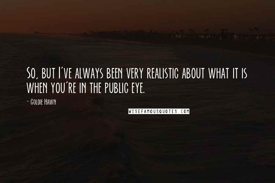 Goldie Hawn Quotes: So, but I've always been very realistic about what it is when you're in the public eye.