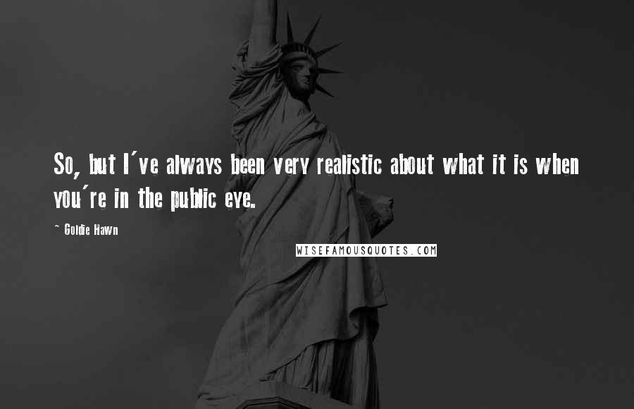 Goldie Hawn Quotes: So, but I've always been very realistic about what it is when you're in the public eye.