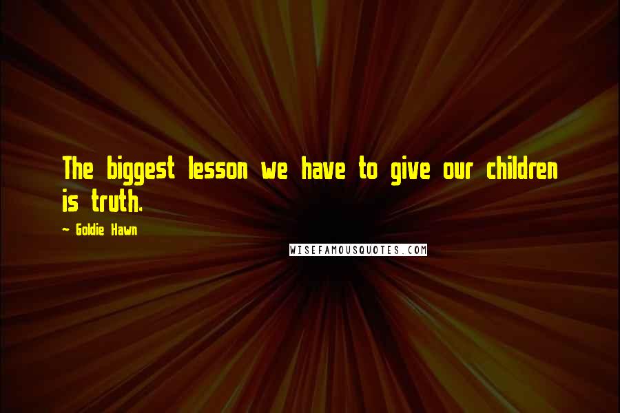 Goldie Hawn Quotes: The biggest lesson we have to give our children is truth.