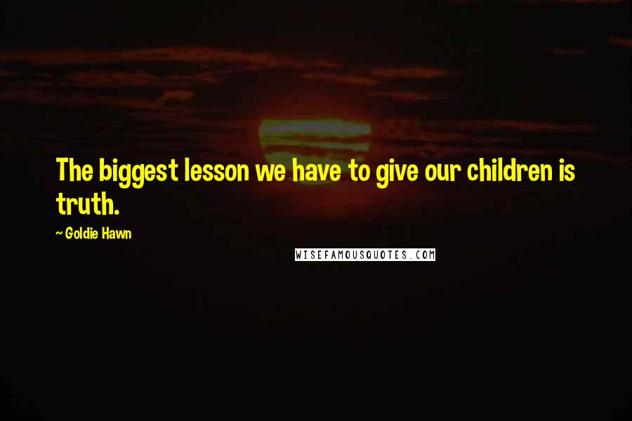 Goldie Hawn Quotes: The biggest lesson we have to give our children is truth.