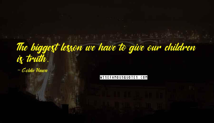 Goldie Hawn Quotes: The biggest lesson we have to give our children is truth.