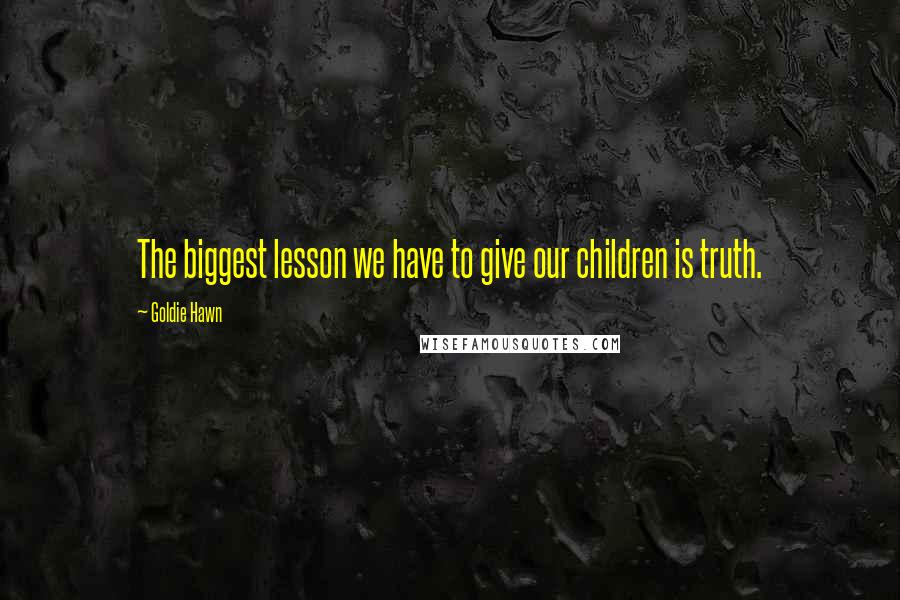 Goldie Hawn Quotes: The biggest lesson we have to give our children is truth.