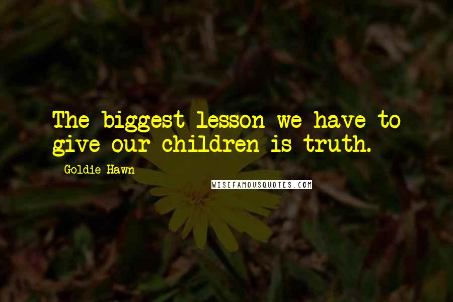 Goldie Hawn Quotes: The biggest lesson we have to give our children is truth.