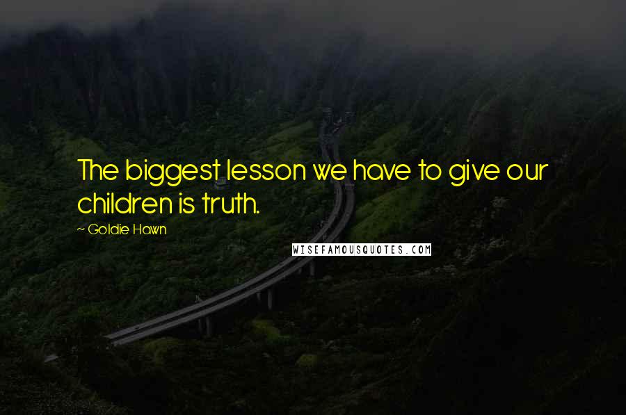 Goldie Hawn Quotes: The biggest lesson we have to give our children is truth.