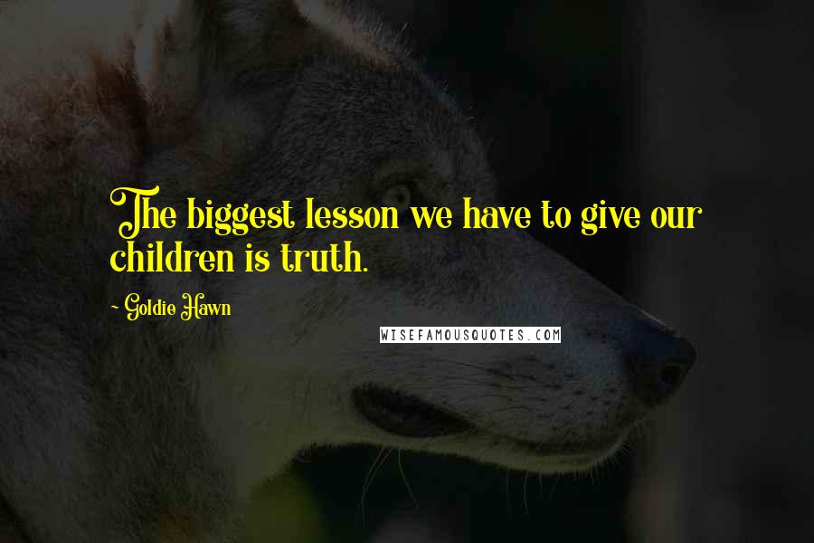 Goldie Hawn Quotes: The biggest lesson we have to give our children is truth.