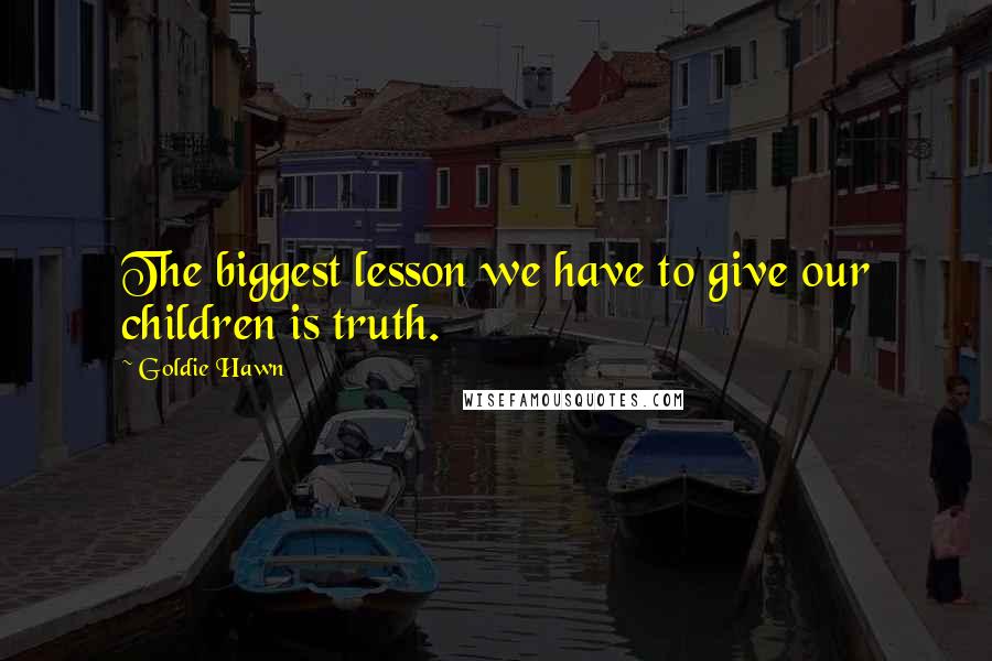 Goldie Hawn Quotes: The biggest lesson we have to give our children is truth.