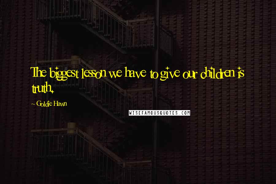 Goldie Hawn Quotes: The biggest lesson we have to give our children is truth.