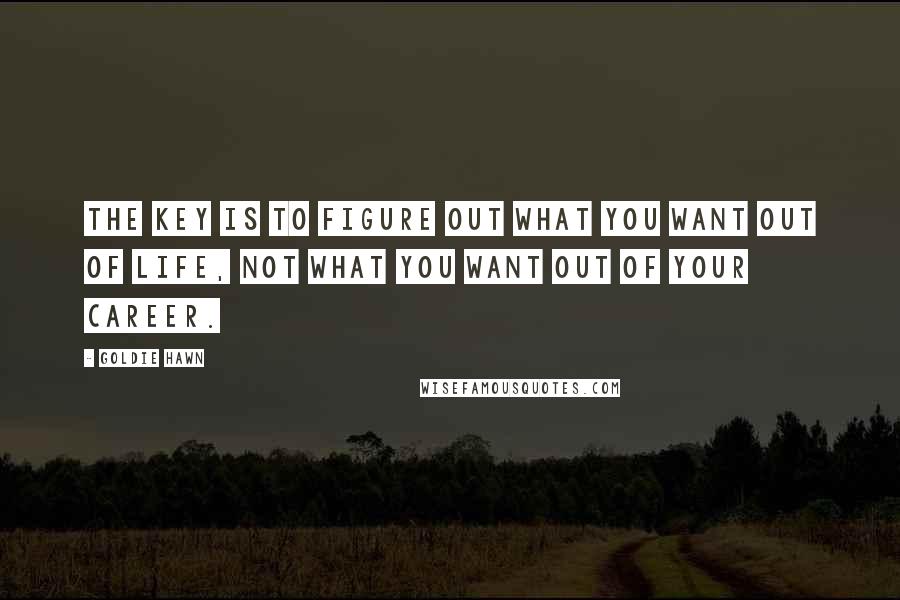 Goldie Hawn Quotes: The key is to figure out what you want out of life, not what you want out of your career.