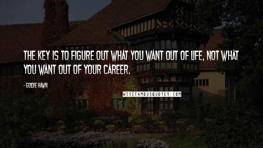 Goldie Hawn Quotes: The key is to figure out what you want out of life, not what you want out of your career.