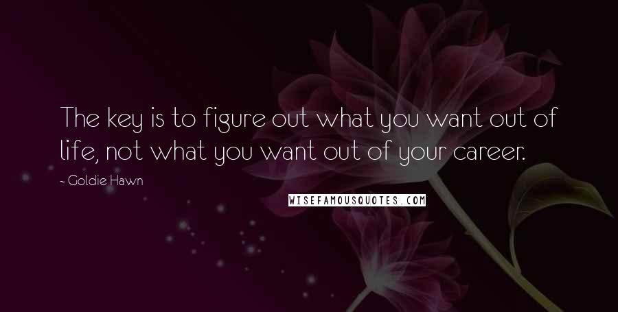 Goldie Hawn Quotes: The key is to figure out what you want out of life, not what you want out of your career.