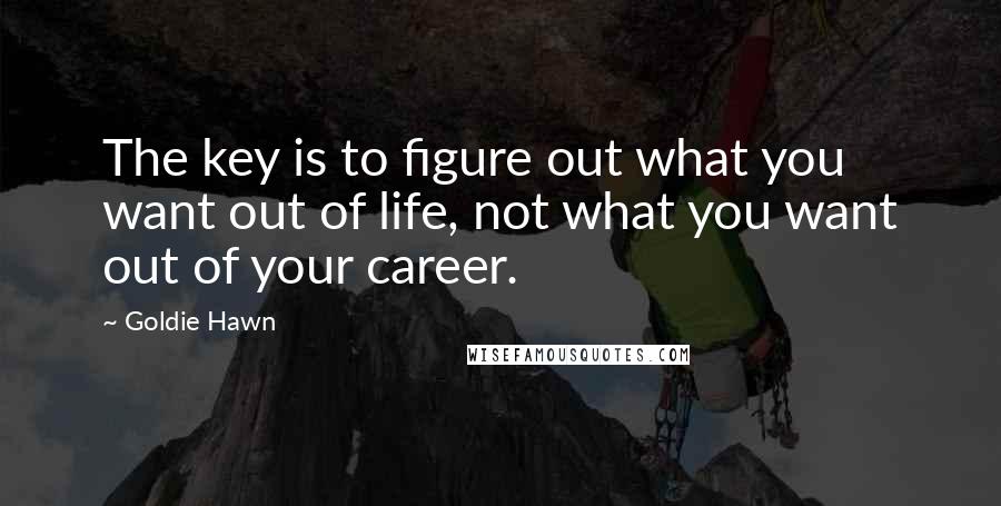 Goldie Hawn Quotes: The key is to figure out what you want out of life, not what you want out of your career.