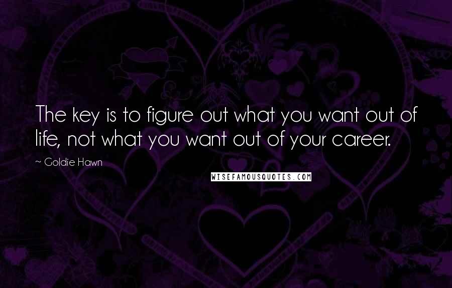 Goldie Hawn Quotes: The key is to figure out what you want out of life, not what you want out of your career.
