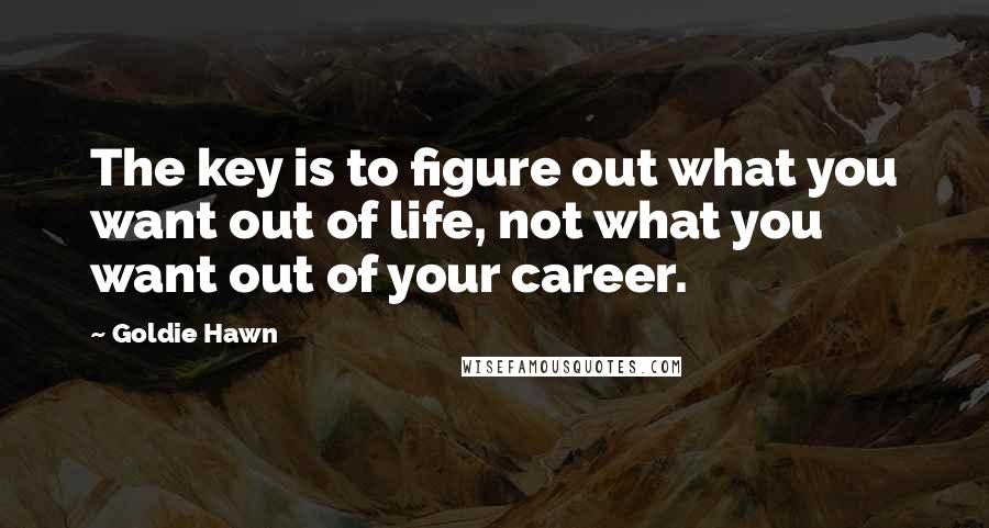 Goldie Hawn Quotes: The key is to figure out what you want out of life, not what you want out of your career.