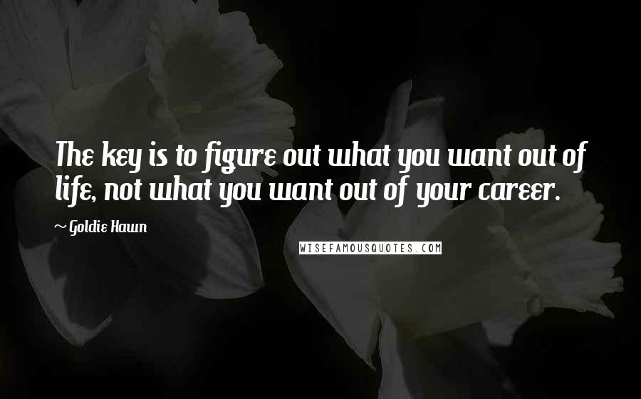 Goldie Hawn Quotes: The key is to figure out what you want out of life, not what you want out of your career.