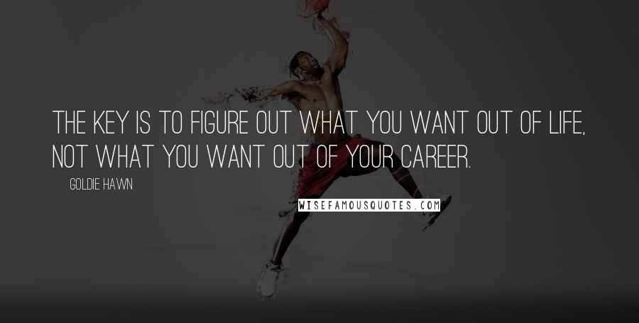 Goldie Hawn Quotes: The key is to figure out what you want out of life, not what you want out of your career.