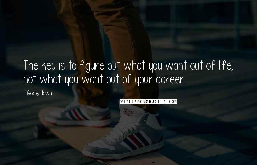 Goldie Hawn Quotes: The key is to figure out what you want out of life, not what you want out of your career.