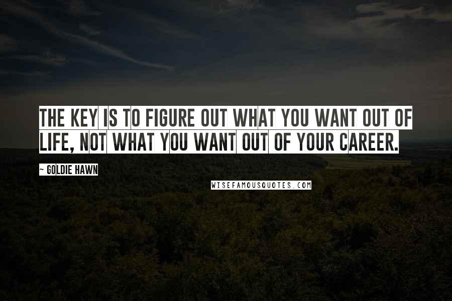 Goldie Hawn Quotes: The key is to figure out what you want out of life, not what you want out of your career.