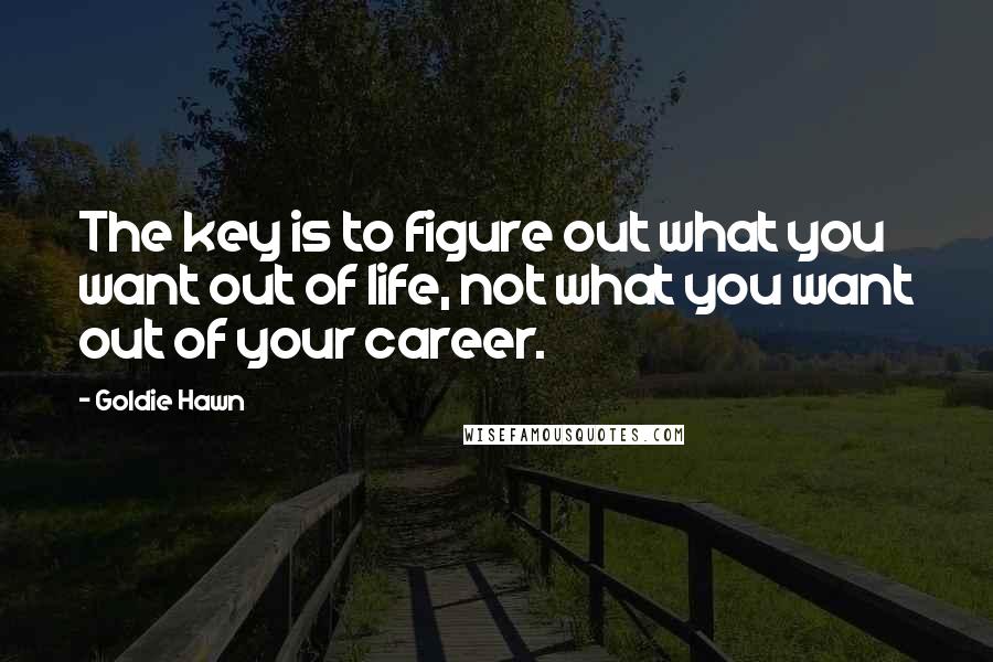 Goldie Hawn Quotes: The key is to figure out what you want out of life, not what you want out of your career.