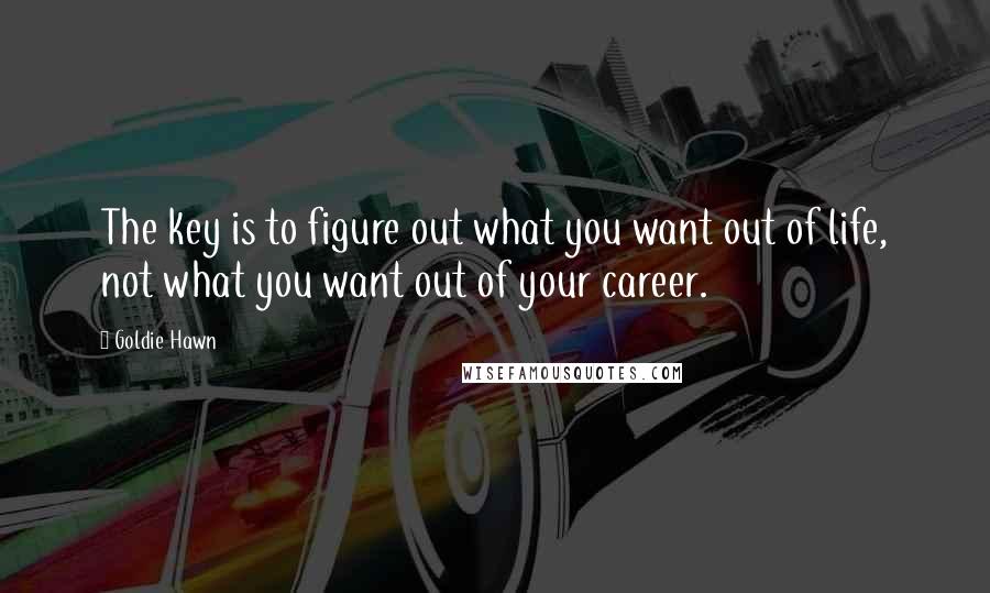 Goldie Hawn Quotes: The key is to figure out what you want out of life, not what you want out of your career.