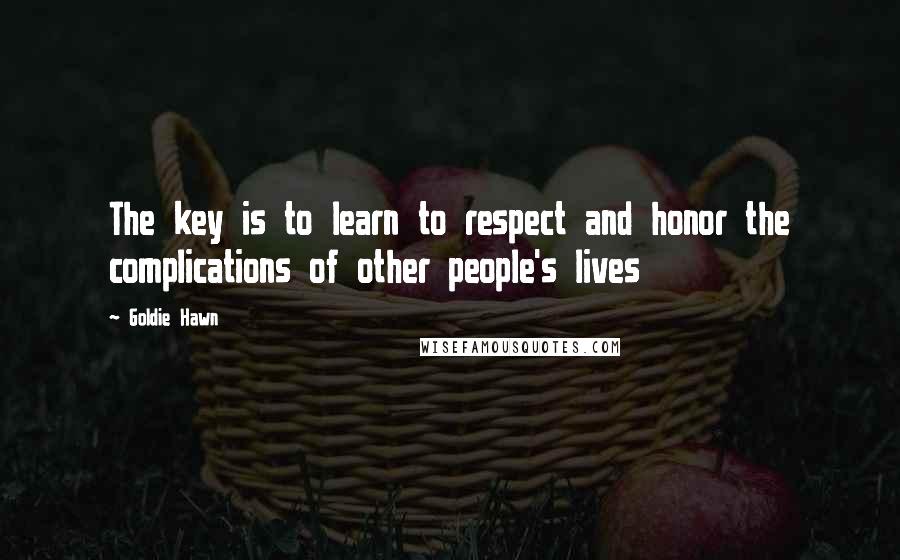 Goldie Hawn Quotes: The key is to learn to respect and honor the complications of other people's lives