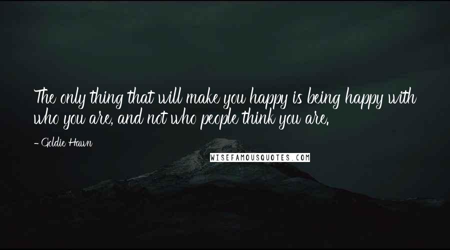 Goldie Hawn Quotes: The only thing that will make you happy is being happy with who you are, and not who people think you are.