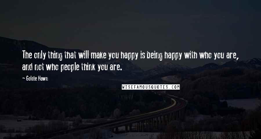 Goldie Hawn Quotes: The only thing that will make you happy is being happy with who you are, and not who people think you are.