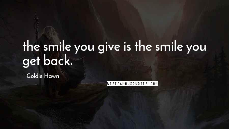 Goldie Hawn Quotes: the smile you give is the smile you get back.