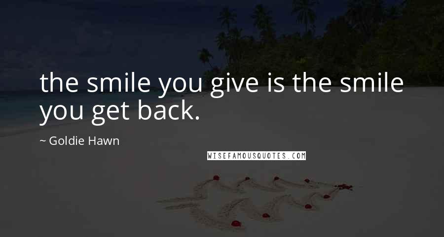 Goldie Hawn Quotes: the smile you give is the smile you get back.