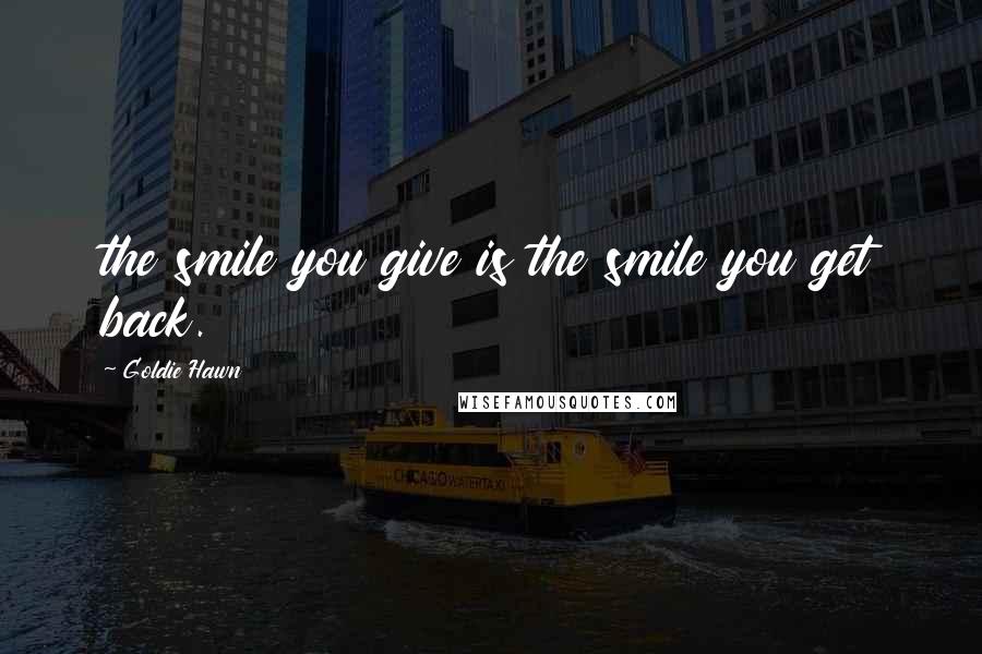 Goldie Hawn Quotes: the smile you give is the smile you get back.