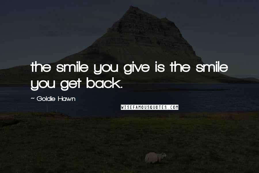 Goldie Hawn Quotes: the smile you give is the smile you get back.