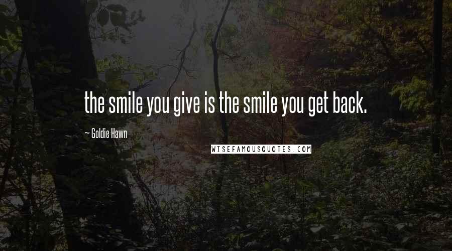 Goldie Hawn Quotes: the smile you give is the smile you get back.