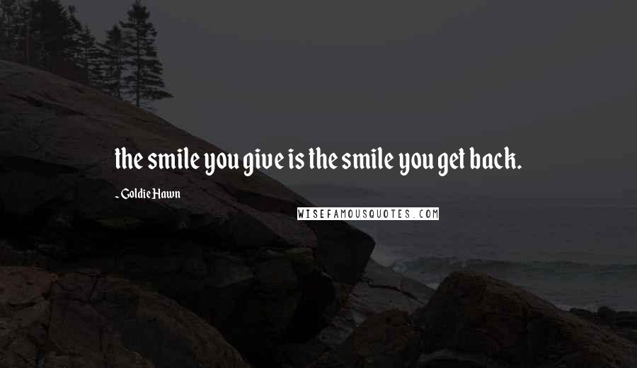 Goldie Hawn Quotes: the smile you give is the smile you get back.